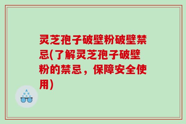 灵芝孢子破壁粉破壁禁忌(了解灵芝孢子破壁粉的禁忌，保障安全使用)