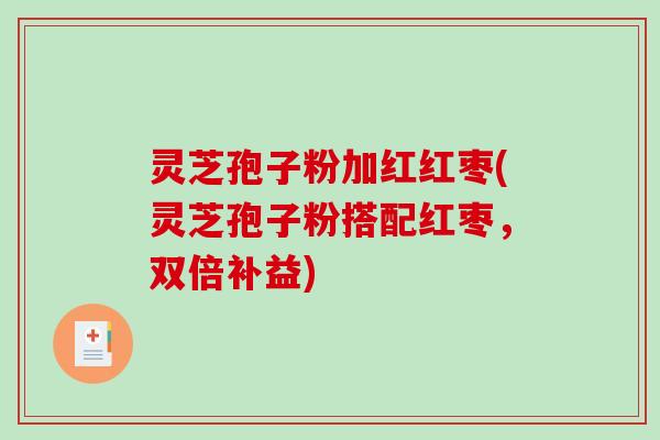灵芝孢子粉加红红枣(灵芝孢子粉搭配红枣，双倍补益)