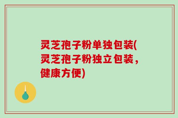 灵芝孢子粉单独包装(灵芝孢子粉独立包装，健康方便)