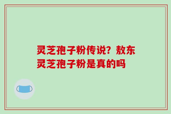 灵芝孢子粉传说？敖东灵芝孢子粉是真的吗