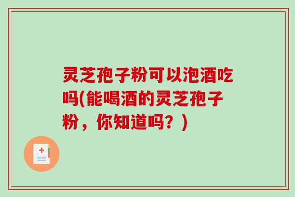 灵芝孢子粉可以泡酒吃吗(能喝酒的灵芝孢子粉，你知道吗？)