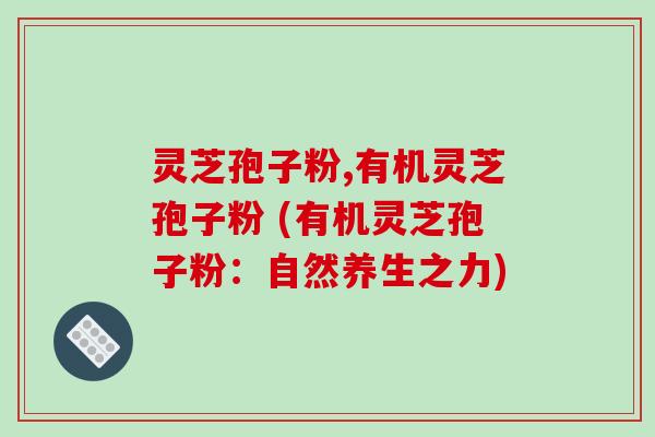 灵芝孢子粉,有机灵芝孢子粉 (有机灵芝孢子粉：自然养生之力)