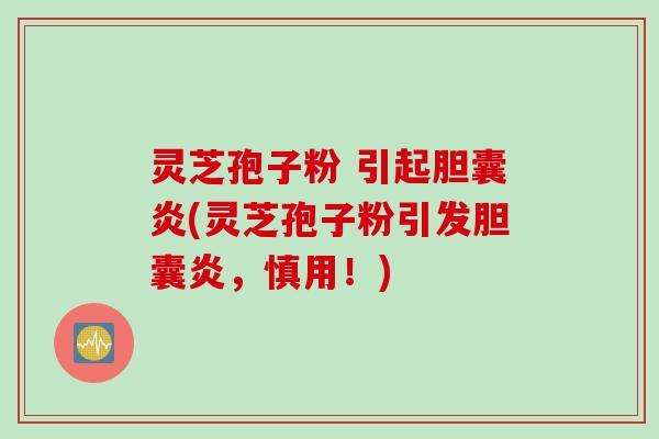 灵芝孢子粉 引起胆囊炎(灵芝孢子粉引发胆囊炎，慎用！)