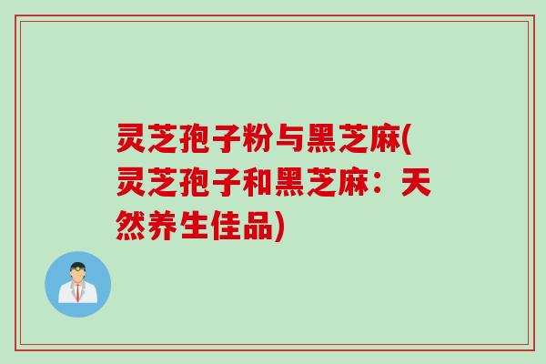灵芝孢子粉与黑芝麻(灵芝孢子和黑芝麻：天然养生佳品)