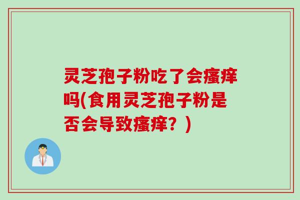 灵芝孢子粉吃了会瘙痒吗(食用灵芝孢子粉是否会导致瘙痒？)