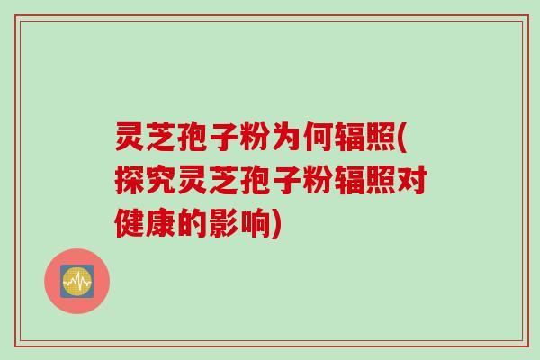 灵芝孢子粉为何辐照(探究灵芝孢子粉辐照对健康的影响)