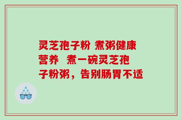 灵芝孢子粉 煮粥健康营养  煮一碗灵芝孢子粉粥，告别肠胃不适