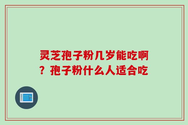灵芝孢子粉几岁能吃啊？孢子粉什么人适合吃