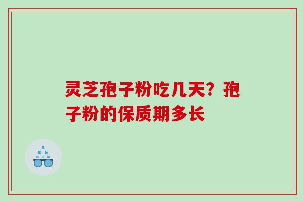 灵芝孢子粉吃几天？孢子粉的保质期多长