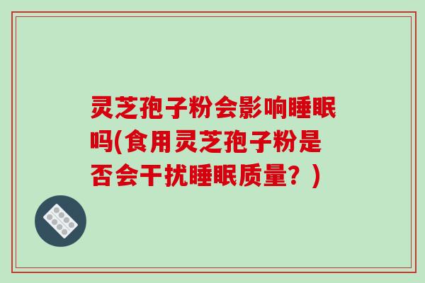 灵芝孢子粉会影响睡眠吗(食用灵芝孢子粉是否会干扰睡眠质量？)