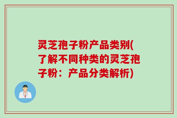 灵芝孢子粉产品类别(了解不同种类的灵芝孢子粉：产品分类解析)