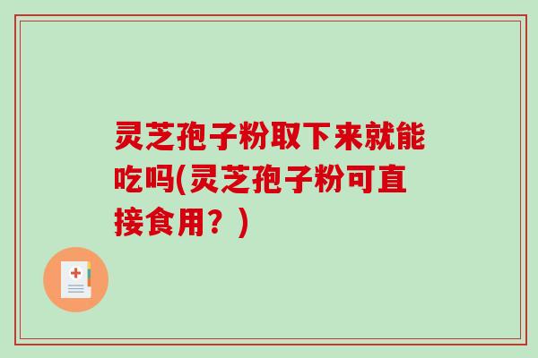 灵芝孢子粉取下来就能吃吗(灵芝孢子粉可直接食用？)