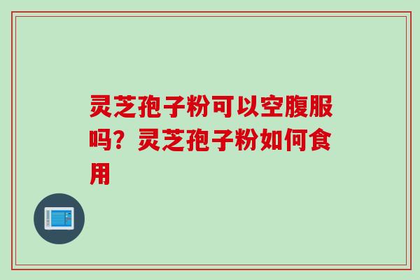 灵芝孢子粉可以空腹服吗？灵芝孢子粉如何食用