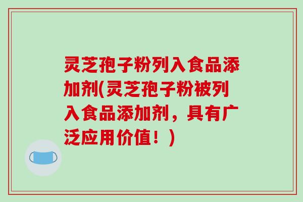 灵芝孢子粉列入食品添加剂(灵芝孢子粉被列入食品添加剂，具有广泛应用价值！)