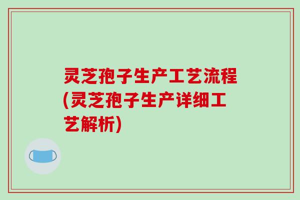 灵芝孢子生产工艺流程(灵芝孢子生产详细工艺解析)