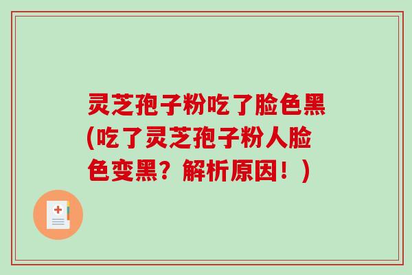 灵芝孢子粉吃了脸色黑(吃了灵芝孢子粉人脸色变黑？解析原因！)