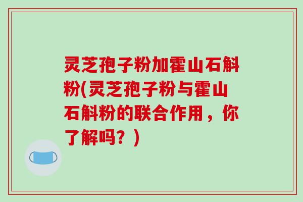 灵芝孢子粉加霍山石斛粉(灵芝孢子粉与霍山石斛粉的联合作用，你了解吗？)