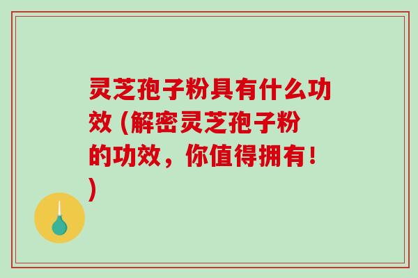 灵芝孢子粉具有什么功效 (解密灵芝孢子粉的功效，你值得拥有！)