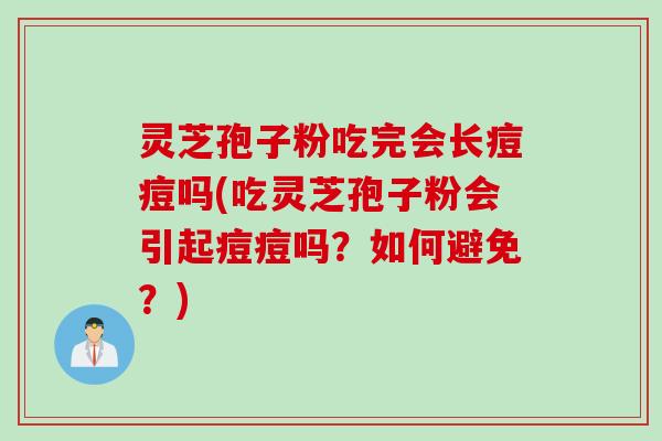 灵芝孢子粉吃完会长痘痘吗(吃灵芝孢子粉会引起痘痘吗？如何避免？)