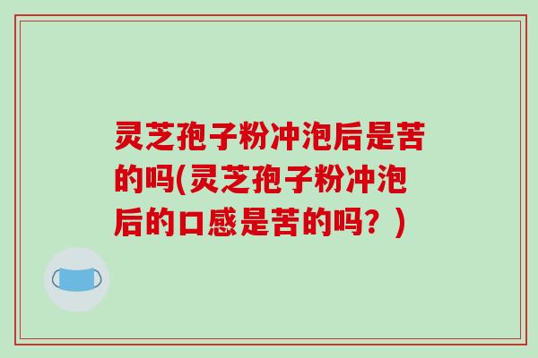 灵芝孢子粉冲泡后是苦的吗(灵芝孢子粉冲泡后的口感是苦的吗？)