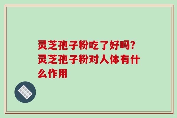 灵芝孢子粉吃了好吗？灵芝孢子粉对人体有什么作用