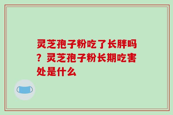灵芝孢子粉吃了长胖吗？灵芝孢子粉长期吃害处是什么