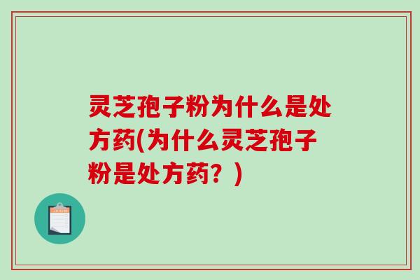 灵芝孢子粉为什么是处方药(为什么灵芝孢子粉是处方药？)