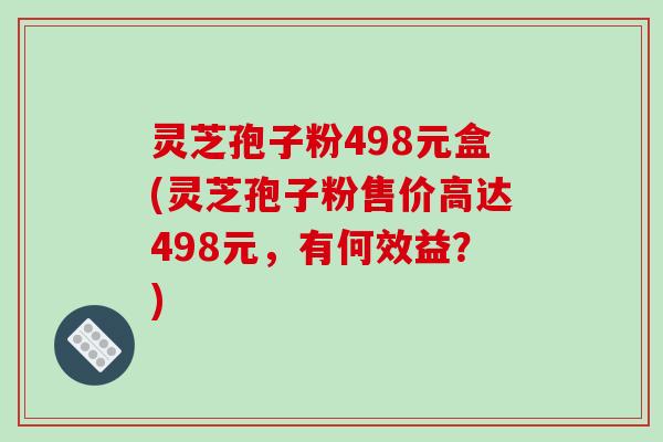 灵芝孢子粉498元盒(灵芝孢子粉售价高达498元，有何效益？)