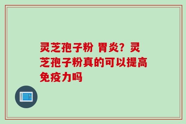 灵芝孢子粉 胃炎？灵芝孢子粉真的可以提高免疫力吗