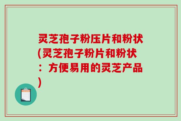 灵芝孢子粉压片和粉状(灵芝孢子粉片和粉状：方便易用的灵芝产品)