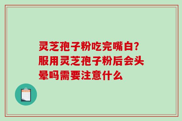 灵芝孢子粉吃完嘴白？服用灵芝孢子粉后会头晕吗需要注意什么
