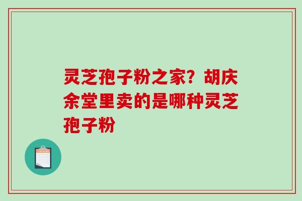 灵芝孢子粉之家？胡庆余堂里卖的是哪种灵芝孢子粉