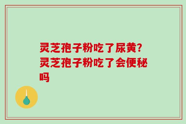 灵芝孢子粉吃了尿黄？灵芝孢子粉吃了会便秘吗