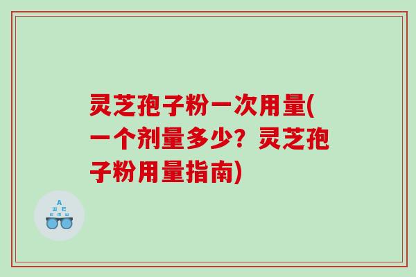 灵芝孢子粉一次用量(一个剂量多少？灵芝孢子粉用量指南)