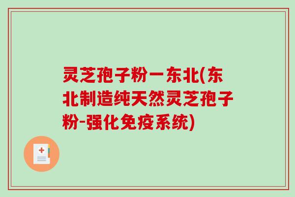 灵芝孢子粉一东北(东北制造纯天然灵芝孢子粉-强化免疫系统)