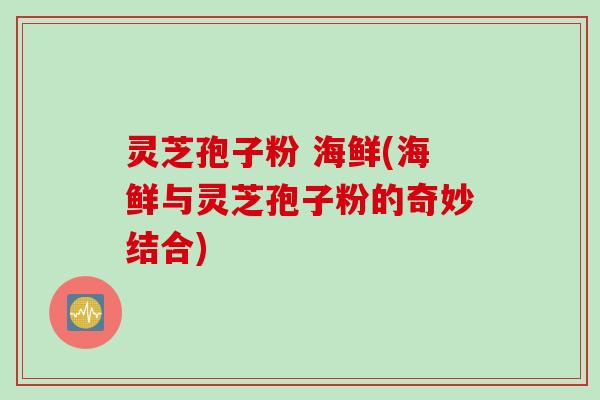 灵芝孢子粉 海鲜(海鲜与灵芝孢子粉的奇妙结合)