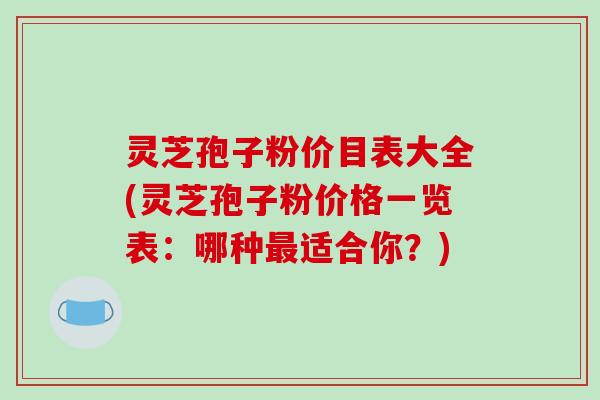 灵芝孢子粉价目表大全(灵芝孢子粉价格一览表：哪种最适合你？)