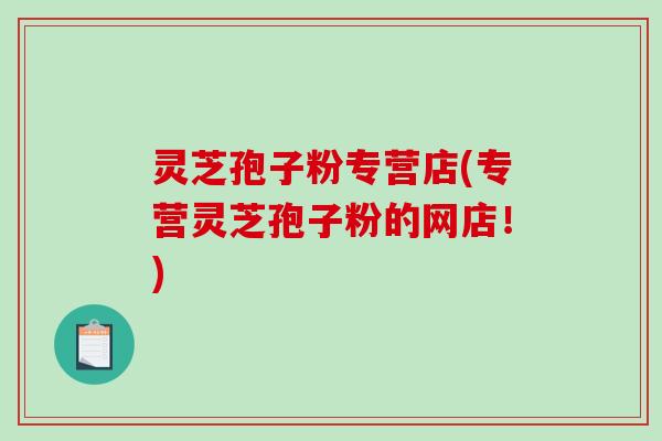 灵芝孢子粉专营店(专营灵芝孢子粉的网店！)