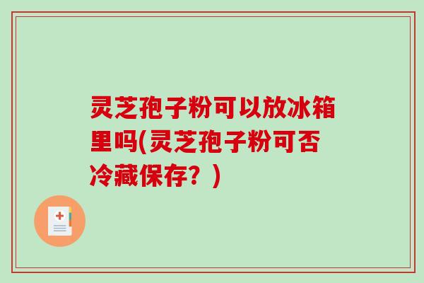 灵芝孢子粉可以放冰箱里吗(灵芝孢子粉可否冷藏保存？)