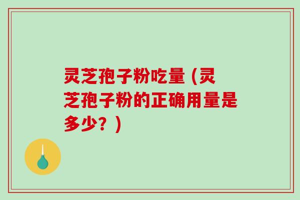 灵芝孢子粉吃量 (灵芝孢子粉的正确用量是多少？)