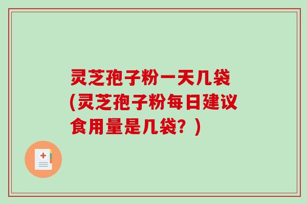 灵芝孢子粉一天几袋 (灵芝孢子粉每日建议食用量是几袋？)