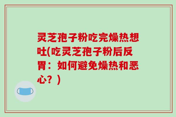 灵芝孢子粉吃完燥热想吐(吃灵芝孢子粉后反胃：如何避免燥热和恶心？)