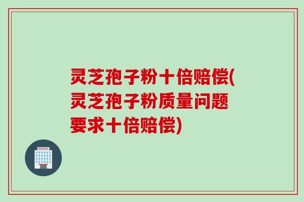灵芝孢子粉十倍赔偿(灵芝孢子粉质量问题 要求十倍赔偿)