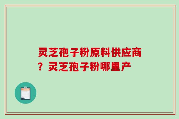 灵芝孢子粉原料供应商？灵芝孢子粉哪里产