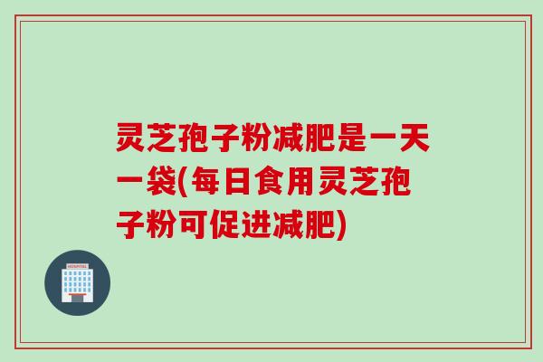 灵芝孢子粉减肥是一天一袋(每日食用灵芝孢子粉可促进减肥)