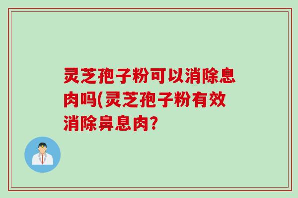 灵芝孢子粉可以消除息肉吗(灵芝孢子粉有效消除鼻息肉？