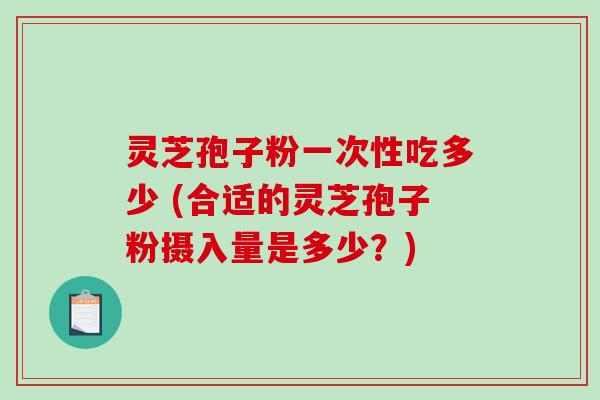 灵芝孢子粉一次性吃多少 (合适的灵芝孢子粉摄入量是多少？)