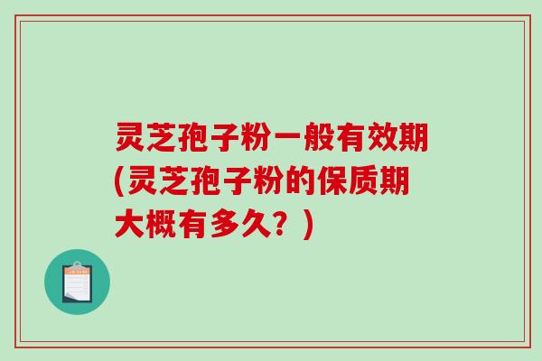 灵芝孢子粉一般有效期(灵芝孢子粉的保质期大概有多久？)