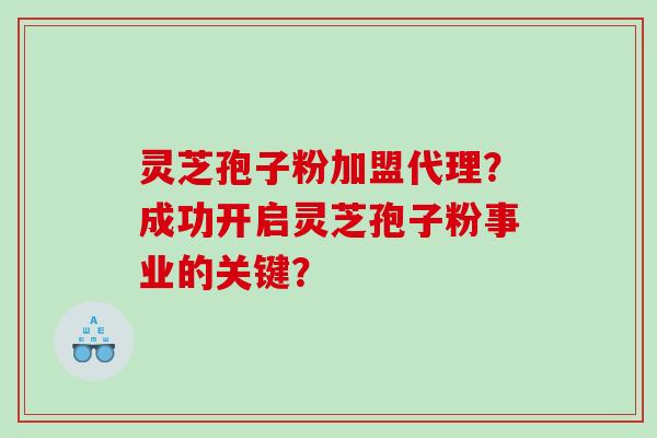 灵芝孢子粉加盟代理？成功开启灵芝孢子粉事业的关键？