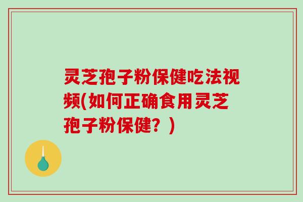 灵芝孢子粉保健吃法视频(如何正确食用灵芝孢子粉保健？)